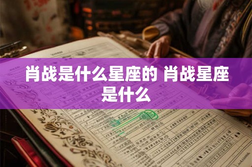 肖战是什么星座的 肖战星座是什么