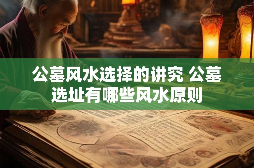 公墓风水选择的讲究 公墓选址有哪些风水原则 公墓风水选择的讲究 公墓选址有哪些风水原则