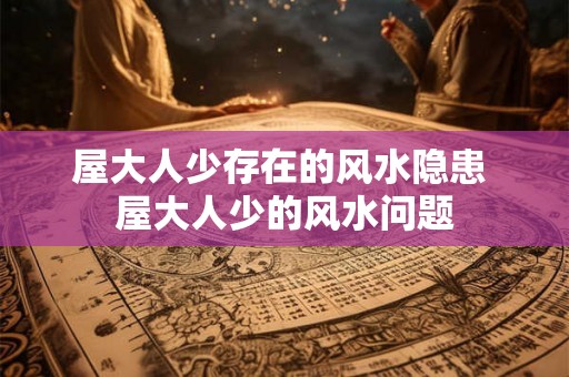 屋大人少存在的风水隐患 屋大人少的风水问题