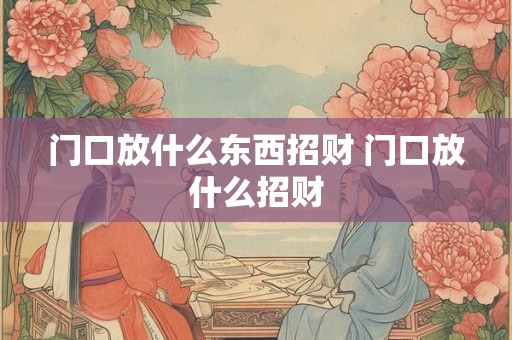 门口放什么东西招财 门口放什么招财