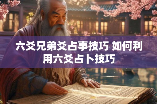 六爻兄弟爻占事技巧 如何利用六爻占卜技巧