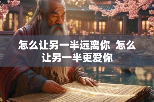 怎么让另一半远离你  怎么让另一半更爱你