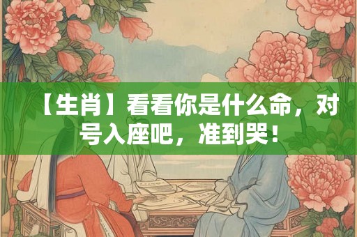 【生肖】看看你是什么命，对号入座吧，准到哭！