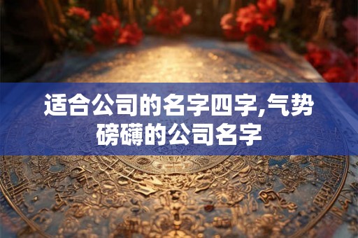 适合公司的名字四字,气势磅礴的公司名字