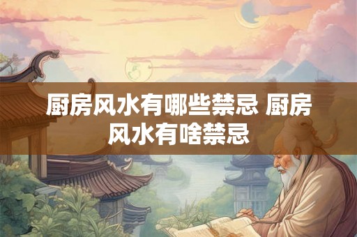 厨房风水有哪些禁忌 厨房风水有啥禁忌 厨房风水有哪些禁忌 厨房风水有啥禁忌