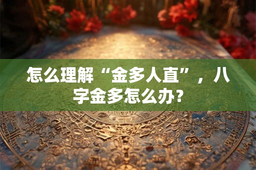怎么理解“金多人直”，八字金多怎么办？