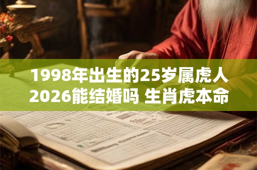 1998年出生的25岁属虎人2026能结婚吗 生肖虎本命年运势 1998年出生的25岁属虎人2026能结婚吗 生肖虎本命年运势