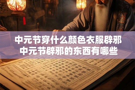 中元节穿什么颜色衣服辟邪 中元节辟邪的东西有哪些