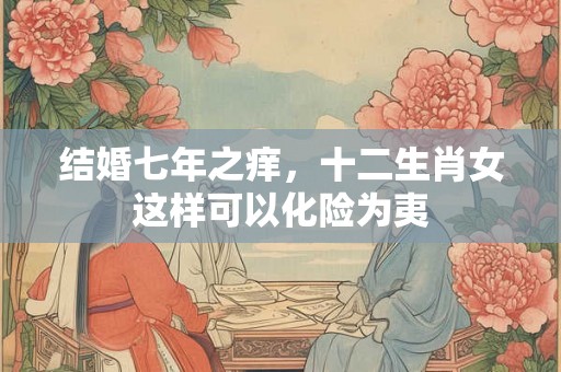 结婚七年之痒，十二生肖女这样可以化险为夷
