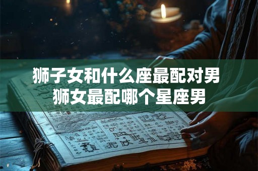 狮子女和什么座最配对男 狮女最配哪个星座男