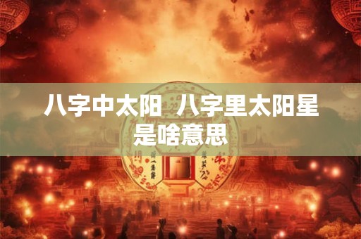 八字中太阳  八字里太阳星是啥意思