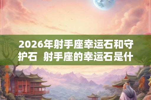 2026年射手座幸运石和守护石  射手座的幸运石是什么石头