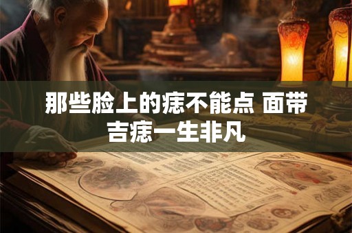 那些脸上的痣不能点 面带吉痣一生非凡