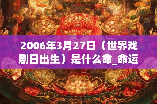 2006年3月27日(世界戏剧日出生)是什么命_命运如何 2006年3月27日(世界戏剧日出生)是什么命_命运如何