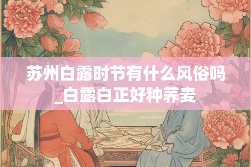 苏州白露时节有什么风俗吗_白露白正好种荞麦 苏州白露时节有什么风俗吗_白露白正好种荞麦