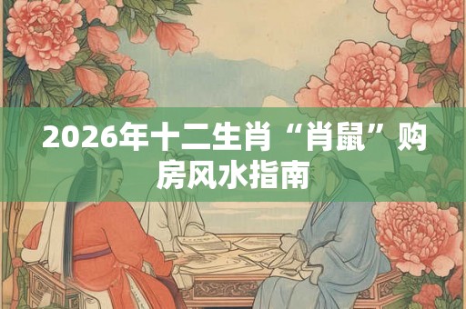 2026年十二生肖“肖鼠”购房风水指南