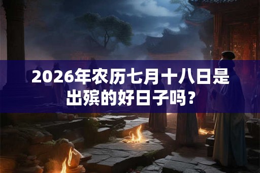 2026年农历七月十八日是出殡的好日子吗？