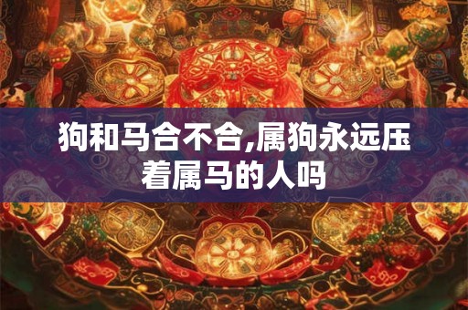 狗和马合不合,属狗永远压着属马的人吗