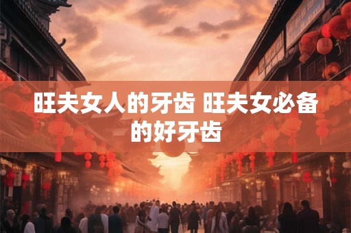 旺夫女人的牙齿 旺夫女必备的好牙齿