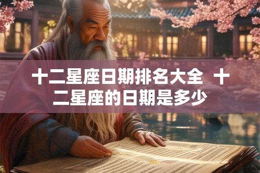 十二星座日期排名大全 十二星座的日期是多少 十二星座日期排名大全 十二星座的日期是多少