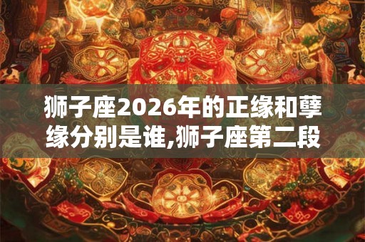 狮子座2026年的正缘和孽缘分别是谁,狮子座第二段姻缘 狮子座2026年的正缘和孽缘分别是谁,狮子座第二段姻缘