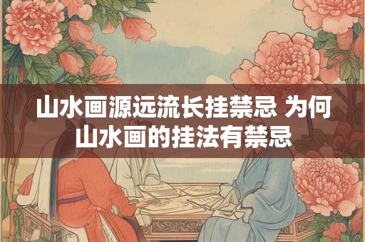 山水画源远流长挂禁忌 为何山水画的挂法有禁忌 山水画源远流长挂禁忌 为何山水画的挂法有禁忌
