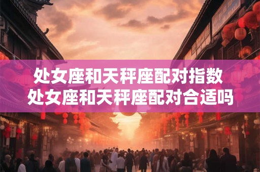处女座和天秤座配对指数 处女座和天秤座配对合适吗