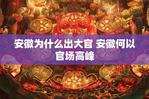 安徽为什么出大官 安徽何以官场高峰