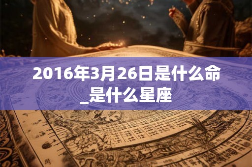 2016年3月26日是什么命_是什么星座
