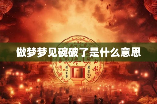 做梦梦见碗破了是什么意思 做梦梦见碗破了是什么意思