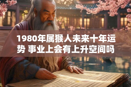 1980年属猴人未来十年运势 事业上会有上升空间吗 1980年属猴人未来十年运势 事业上会有上升空间吗