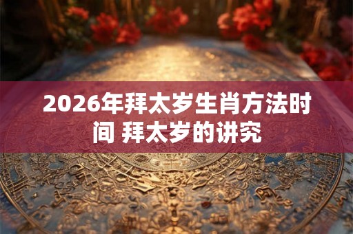 2026年拜太岁生肖方法时间 拜太岁的讲究 2026年拜太岁生肖方法时间 拜太岁的讲究