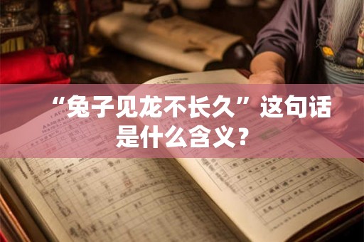 “兔子见龙不长久”这句话是什么含义？