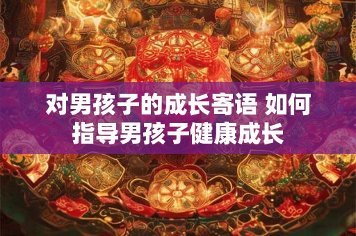 对男孩子的成长寄语 如何指导男孩子健康成长 对男孩子的成长寄语 如何指导男孩子健康成长