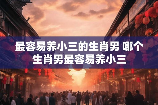 最容易养小三的生肖男 哪个生肖男最容易养小三