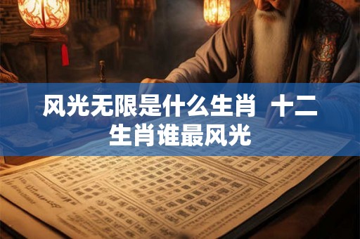 风光无限是什么生肖  十二生肖谁最风光