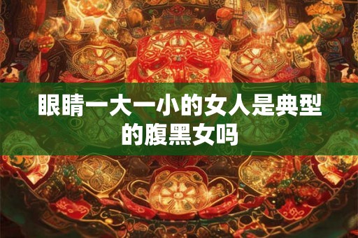 眼睛一大一小的女人是典型的腹黑女吗 眼睛一大一小的女人是典型的腹黑女吗