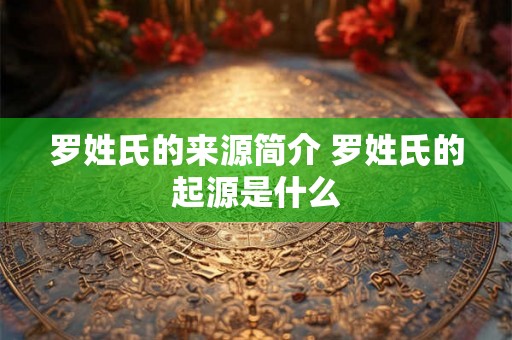 罗姓氏的来源简介 罗姓氏的起源是什么
