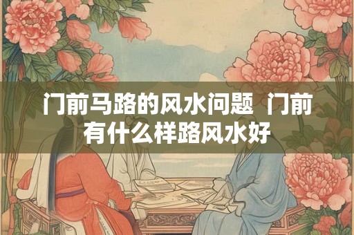 门前马路的风水问题  门前有什么样路风水好