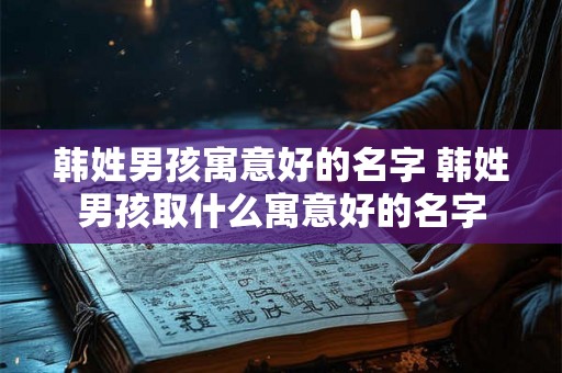 韩姓男孩寓意好的名字 韩姓男孩取什么寓意好的名字