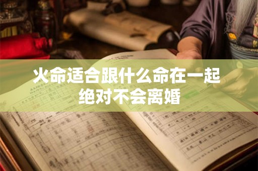 火命适合跟什么命在一起 绝对不会离婚
