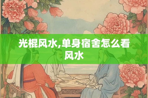 光棍风水,单身宿舍怎么看风水 光棍风水,单身宿舍怎么看风水