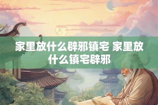 家里放什么辟邪镇宅 家里放什么镇宅辟邪