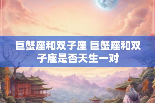 巨蟹座和双子座 巨蟹座和双子座是否天生一对