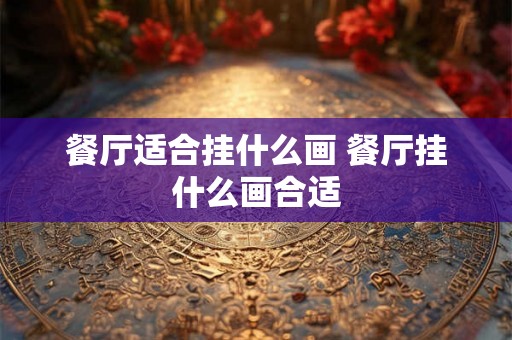 餐厅适合挂什么画 餐厅挂什么画合适