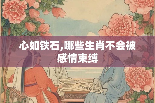 心如铁石,哪些生肖不会被感情束缚