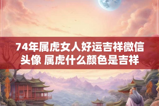 74年属虎女人好运吉祥微信头像 属虎什么颜色是吉祥色