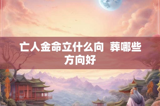 亡人金命立什么向  葬哪些方向好