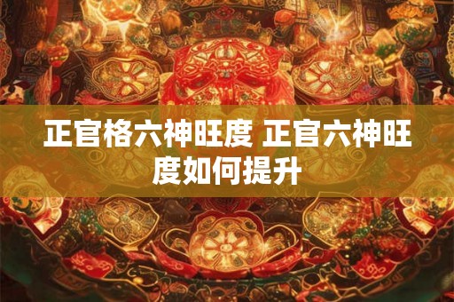正官格六神旺度 正官六神旺度如何提升