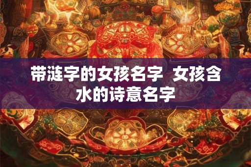 带涟字的女孩名字 女孩含水的诗意名字 带涟字的女孩名字 女孩含水的诗意名字